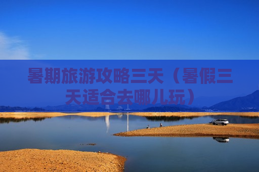 暑期旅游攻略三天（暑假三天适合去哪儿玩）