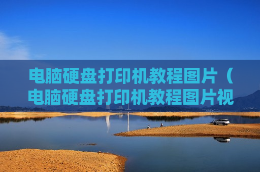 电脑硬盘打印机教程图片（电脑硬盘打印机教程图片视频）