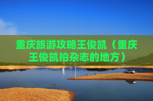 重庆旅游攻略王俊凯（重庆王俊凯拍杂志的地方）