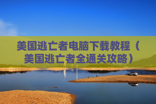 美国逃亡者电脑下载教程（美国逃亡者全通关攻略）
