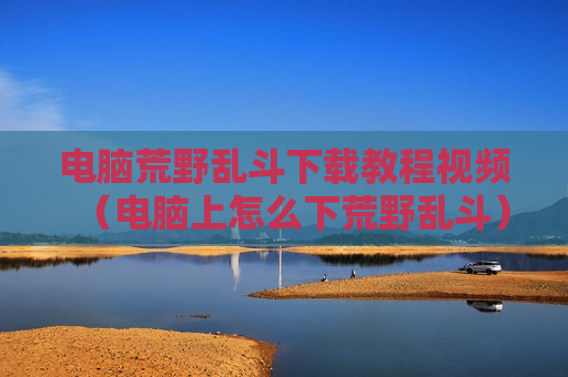 电脑荒野乱斗下载教程视频（电脑上怎么下荒野乱斗）