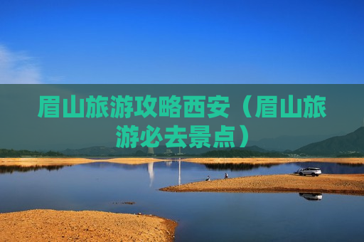 眉山旅游攻略西安（眉山旅游必去景点）