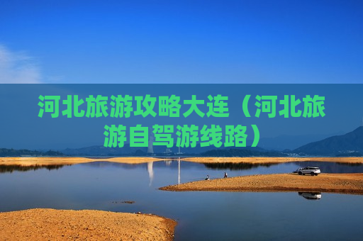 河北旅游攻略大连（河北旅游自驾游线路）