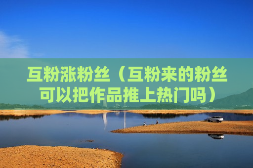 互粉涨粉丝（互粉来的粉丝可以把作品推上热门吗）