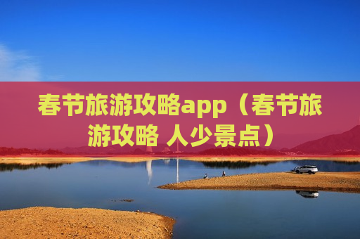 春节旅游攻略app（春节旅游攻略 人少景点）