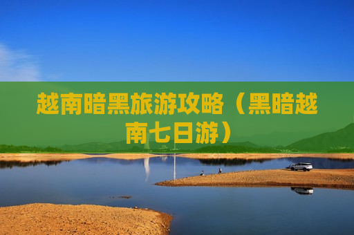 越南暗黑旅游攻略（黑暗越南七日游）