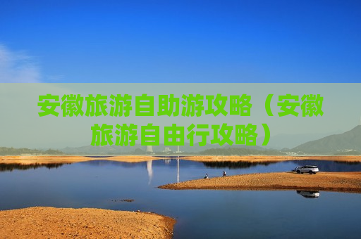 安徽旅游自助游攻略（安徽旅游自由行攻略）