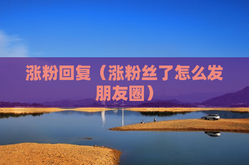 涨粉回复（涨粉丝了怎么发朋友圈）