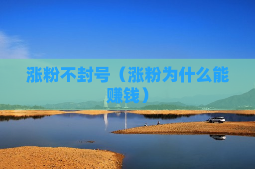 涨粉不封号（涨粉为什么能赚钱）
