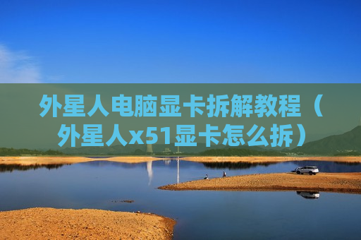 外星人电脑显卡拆解教程（外星人x51显卡怎么拆）