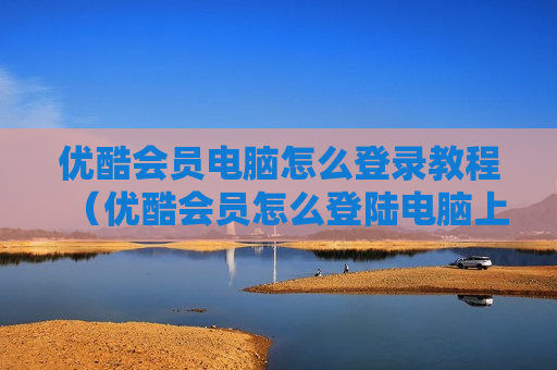 优酷会员电脑怎么登录教程（优酷会员怎么登陆电脑上）