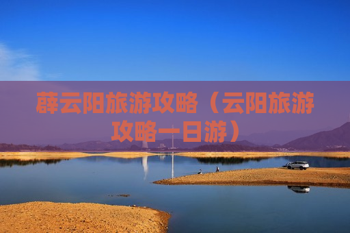薜云阳旅游攻略（云阳旅游攻略一日游）