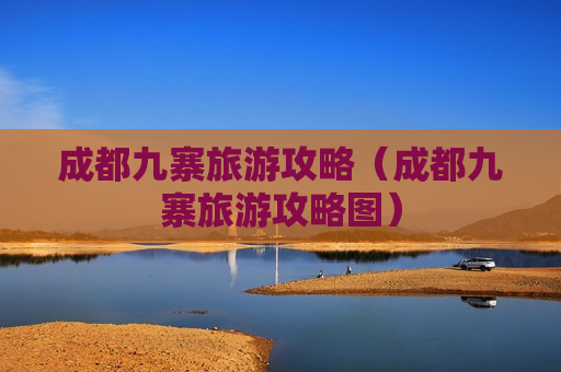 成都九寨旅游攻略（成都九寨旅游攻略图）