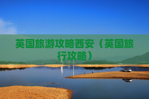 英国旅游攻略西安（英国旅行攻略）