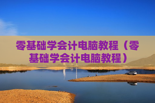 零基础学会计电脑教程（零基础学会计电脑教程）