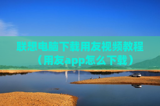 联想电脑下载用友视频教程（用友app怎么下载）