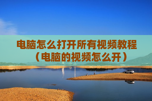电脑怎么打开所有视频教程（电脑的视频怎么开）
