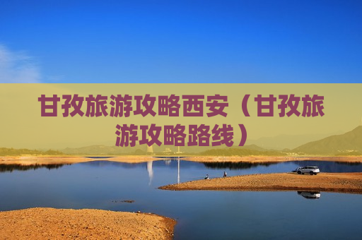 甘孜旅游攻略西安（甘孜旅游攻略路线）