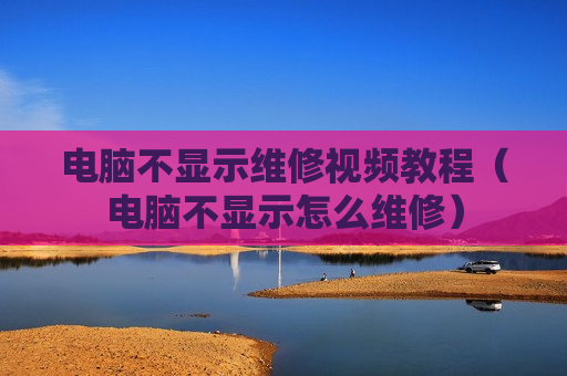电脑不显示维修视频教程（电脑不显示怎么维修）