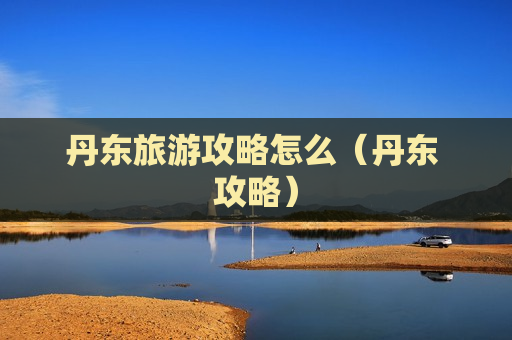 丹东旅游攻略怎么（丹东 攻略）
