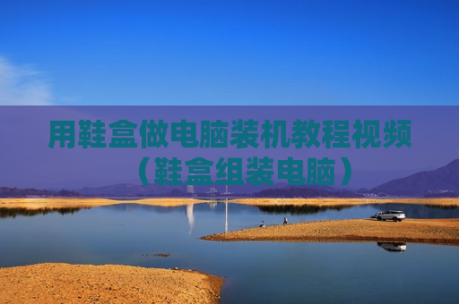 用鞋盒做电脑装机教程视频（鞋盒组装电脑）
