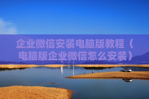 企业微信安装电脑版教程（电脑版企业微信怎么安装）