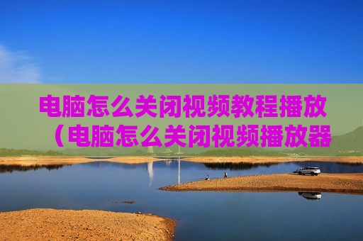 电脑怎么关闭视频教程播放（电脑怎么关闭视频播放器）