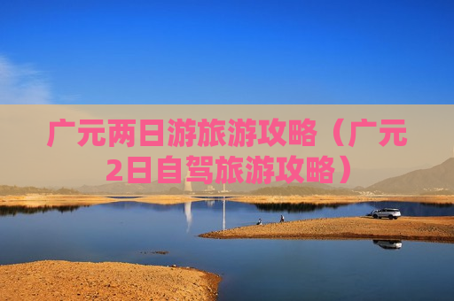 广元两日游旅游攻略（广元2日自驾旅游攻略）