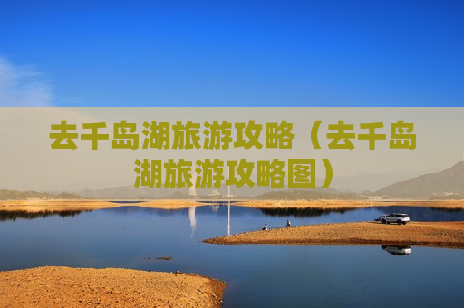 去千岛湖旅游攻略（去千岛湖旅游攻略图）