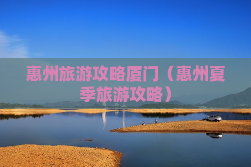惠州旅游攻略厦门（惠州夏季旅游攻略）