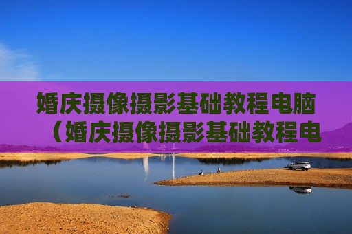 婚庆摄像摄影基础教程电脑（婚庆摄像摄影基础教程电脑怎么下载）