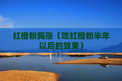 红橙粉胸涨（吃红橙粉半年以后的效果）