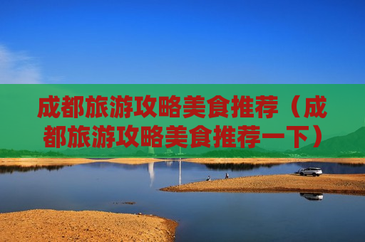 成都旅游攻略美食推荐（成都旅游攻略美食推荐一下）