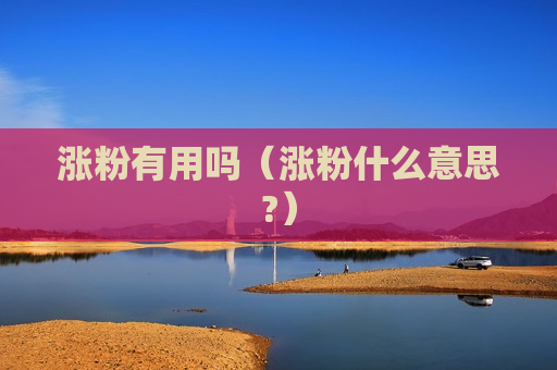 涨粉有用吗（涨粉什么意思?）