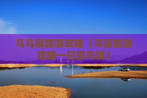 乌乌镇旅游攻略（乌镇旅游攻略一日游乌镇）