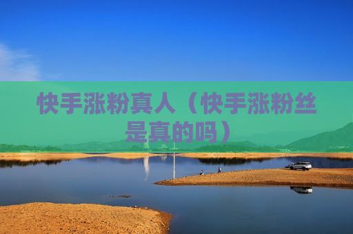快手涨粉真人（快手涨粉丝是真的吗）