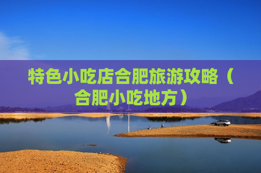 特色小吃店合肥旅游攻略（合肥小吃地方）