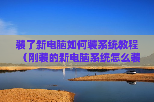 装了新电脑如何装系统教程（刚装的新电脑系统怎么装）