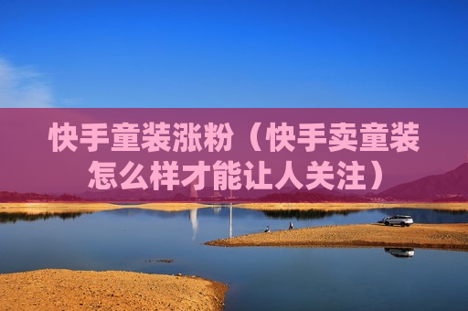 快手童装涨粉（快手卖童装怎么样才能让人关注）