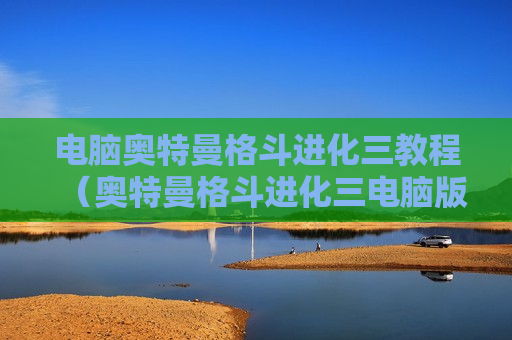电脑奥特曼格斗进化三教程（奥特曼格斗进化三电脑版专属教程）