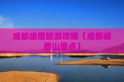 成都峨眉旅游攻略（成都峨眉山景点）
