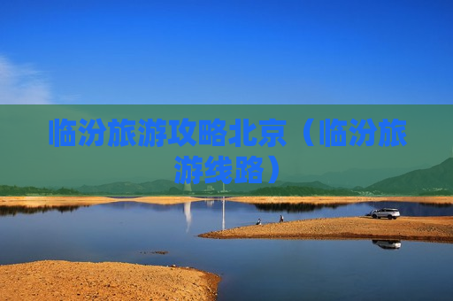 临汾旅游攻略北京（临汾旅游线路）