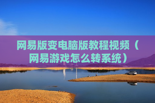 网易版变电脑版教程视频（网易游戏怎么转系统）