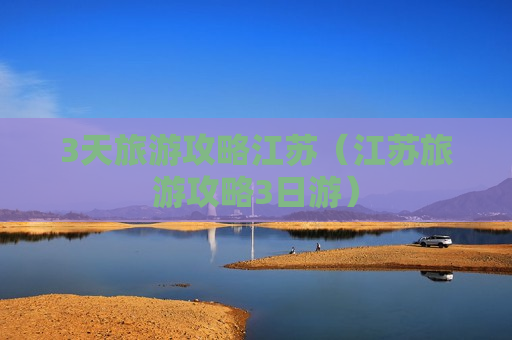 3天旅游攻略江苏（江苏旅游攻略3日游）