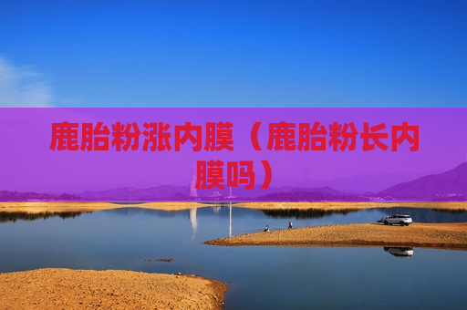 鹿胎粉涨内膜（鹿胎粉长内膜吗）