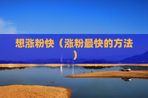 想涨粉快（涨粉最快的方法）