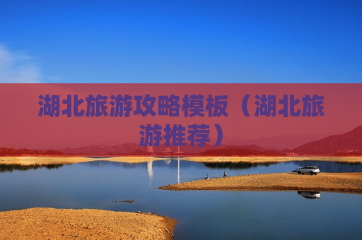 湖北旅游攻略模板（湖北旅游推荐）