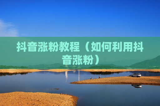 抖音涨粉教程（如何利用抖音涨粉）