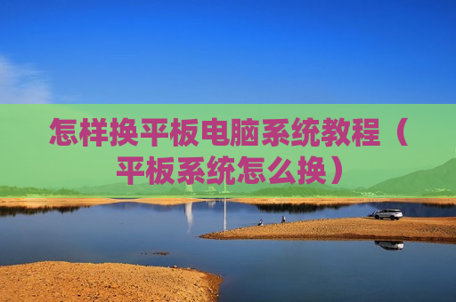 怎样换平板电脑系统教程（平板系统怎么换）