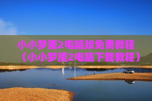 小小梦魇2电脑版免费教程（小小梦魇2电脑下载教程）